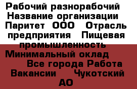 Рабочий-разнорабочий › Название организации ­ Паритет, ООО › Отрасль предприятия ­ Пищевая промышленность › Минимальный оклад ­ 34 000 - Все города Работа » Вакансии   . Чукотский АО